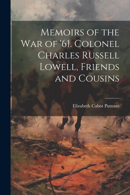 Memoirs of the War of 61. Colonel Charles Russell Lowell, Friends and Cousins