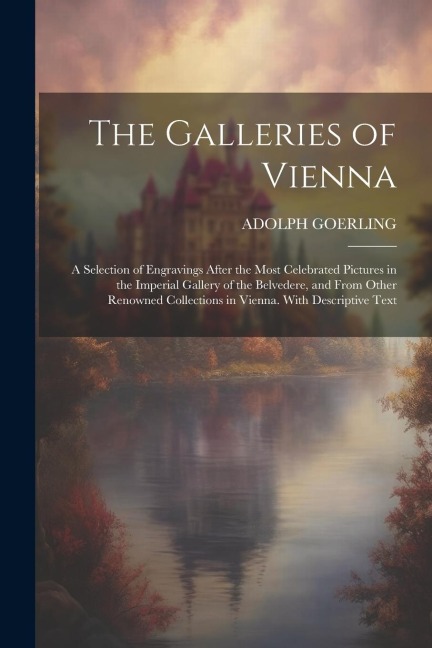 The Galleries of Vienna; a Selection of Engravings After the Most Celebrated Pictures in the Imperial Gallery of the Belvedere, and From Other Renowned Collections in Vienna. With Descriptive Text