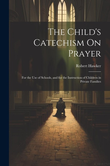 The Childs Catechism On Prayer: For the Use of Schools, and for the Instruction of Children in Private Families