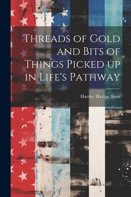 Threads of Gold and Bits of Things Picked up in Lifes Pathway