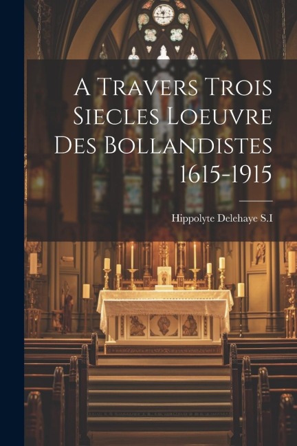 A Travers Trois Siecles Loeuvre Des Bollandistes 1615-1915