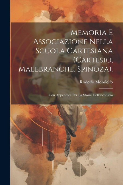 Memoria E Associazione Nella Scuola Cartesiana (Cartesio, Malebranche, Spinoza).: Con Appendice Per La Storia Dellinconscio