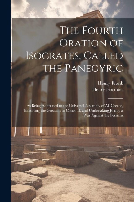 The Fourth Oration of Isocrates, Called the Panegyric: As Being Addressed to the Universal Assembly of All Greece, Exhorting the Grecians to Concord,