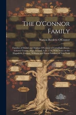 The O'Connor Family; Families of Daniel and Mathias O'Connor of Corsallagh House, Achonry County, Sligo, Ireland, A.D. 1750, With Notes on the Hagador
