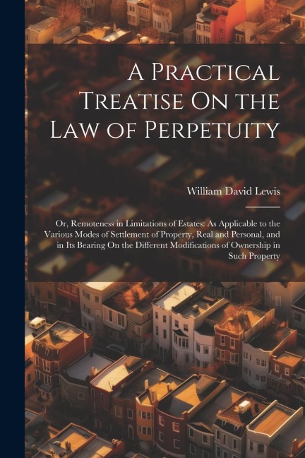 A Practical Treatise On the Law of Perpetuity: Or, Remoteness in Limitations of Estates: As Applicable to the Various Modes of Settlement of Property,