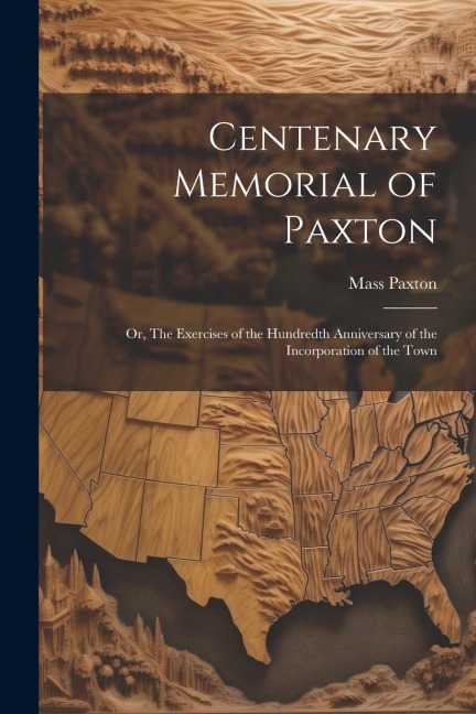 Centenary Memorial of Paxton; or, The Exercises of the Hundredth Anniversary of the Incorporation of the Town