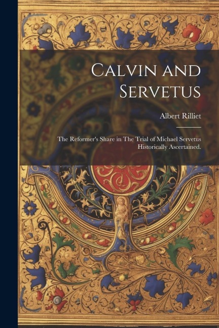 Calvin and Servetus: The Reformers Share in The Trial of Michael Servetus Historically Ascertained.