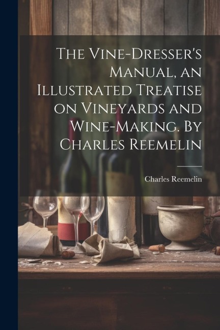 The Vine-dressers Manual, an Illustrated Treatise on Vineyards and Wine-making. By Charles Reemelin