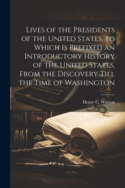 Lives of the Presidents of the United States, to Which is Prefixed an Introductory History of the United States, From the Discovery Till the Time of W
