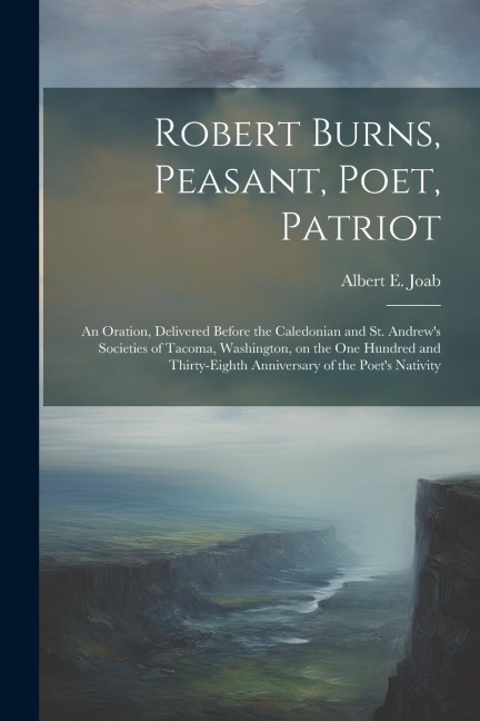 Robert Burns, Peasant, Poet, Patriot: An Oration, Delivered Before the Caledonian and St. Andrews Societies of Tacoma, Washington, on the one Hundred