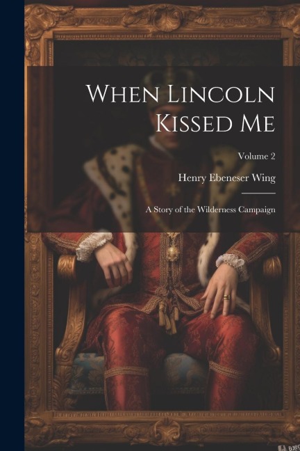 When Lincoln Kissed me; a Story of the Wilderness Campaign; Volume 2