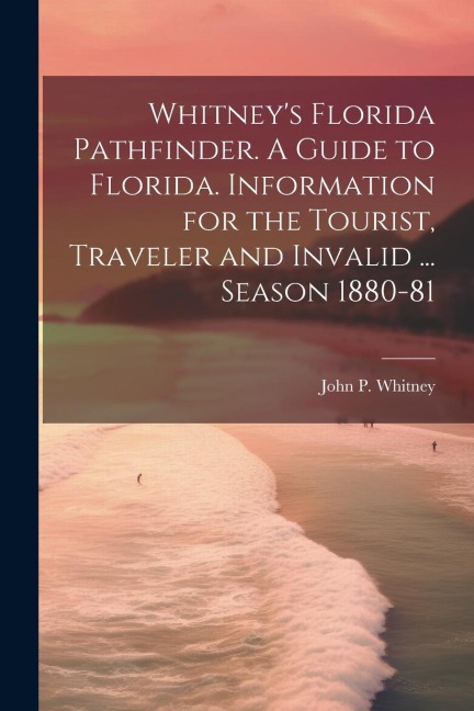 Whitneys Florida Pathfinder. A Guide to Florida. Information for the Tourist, Traveler and Invalid ... Season 1880-81