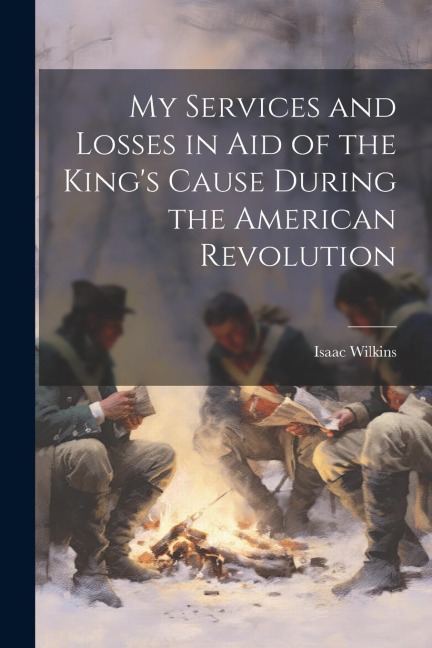 My Services and Losses in aid of the Kings Cause During the American Revolution