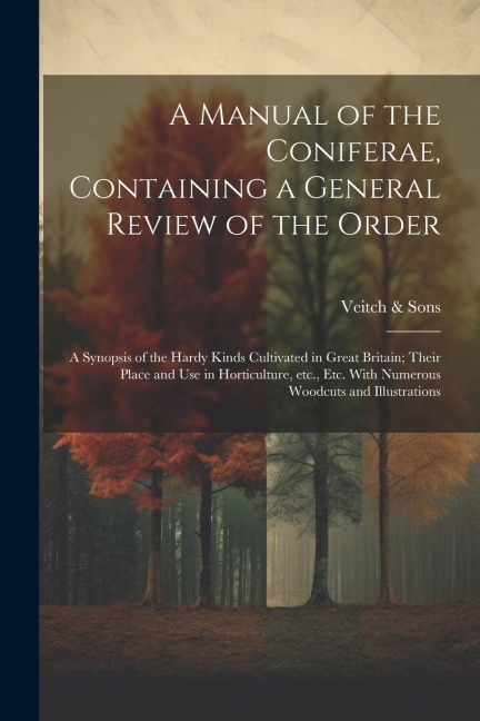 A Manual of the Coniferae, Containing a General Review of the Order; a Synopsis of the Hardy Kinds Cultivated in Great Britain; Their Place and use in