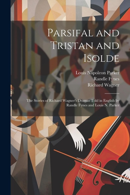 Parsifal and Tristan and Isolde; the Stories of Richard Wagners Dramas Told in English by Randle Fynes and Louis N. Parker