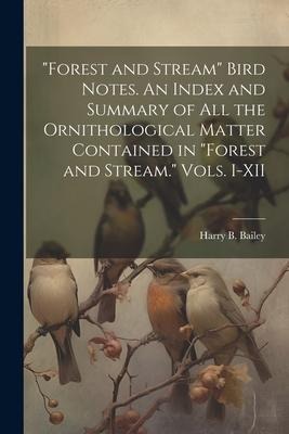 Forest and Stream Bird Notes. An Index and Summary of all the Ornithological Matter Contained in Forest and Stream. Vols. I-XII