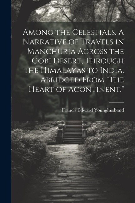 Among the Celestials. A Narrative of Travels in Manchuria Across the Gobi Desert, Through the Himalayas to India. Abridged From The Heart of Acontinent.