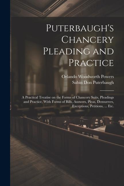 Puterbaugh's Chancery Pleading and Practice: A Practical Treatise on the Forms of Chancery Suits, Pleadings and Practice, With Forms of Bills, Answers, Pleas, Demurrers, Exceptions, Petitions, ... etc.