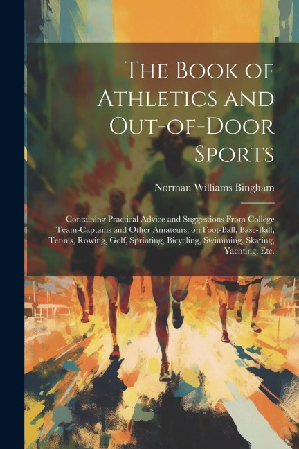 The Book of Athletics and Out-of-door Sports: Containing Practical Advice and Suggestions From College Team-captains and Other Amateurs, on Foot-ball, Base-ball, Tennis, Rowing, Golf, Sprinting, Bicycling, Swimming, Skating, Yachting, etc.