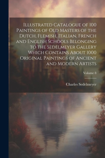 Illustrated Catalogue of 100 Paintings of Old Masters of the Dutch, Flemish, Italian, French and English Schools Belonging to the Sedelmeyer Gallery W