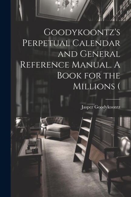 Goodykoontzs Perpetual Calendar and General Reference Manual. A Book for the Millions (