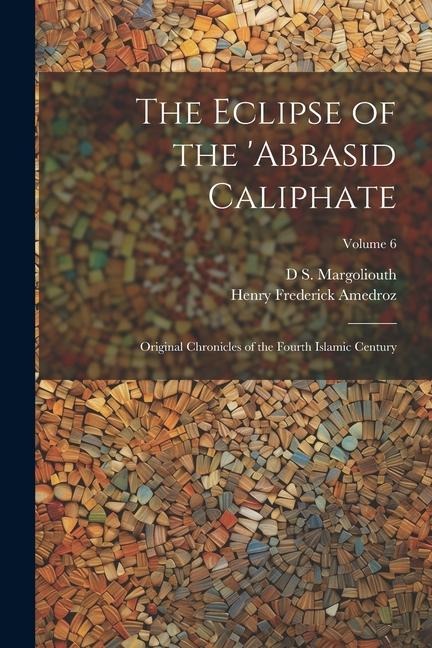 The Eclipse of the Abbasid Caliphate; Original Chronicles of the Fourth Islamic Century; Volume 6