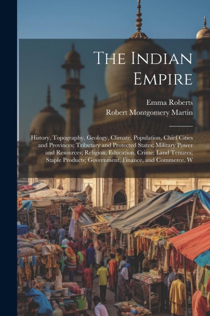 The Indian Empire: History, Topography, Geology, Climate, Population, Chief Cities and Provinces; Tributary and Protected States; Militar