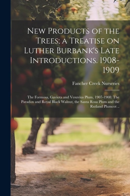 New Products of the Trees; a Treatise on Luther Burbanks Late Introductions. 1908-1909: The Formosa, Gaviota and Vesuvius Plum, 1907-1908: The Paradox and Royal Black Walnut, the Santa Rosa Plum and the Rutland Plumcot ..