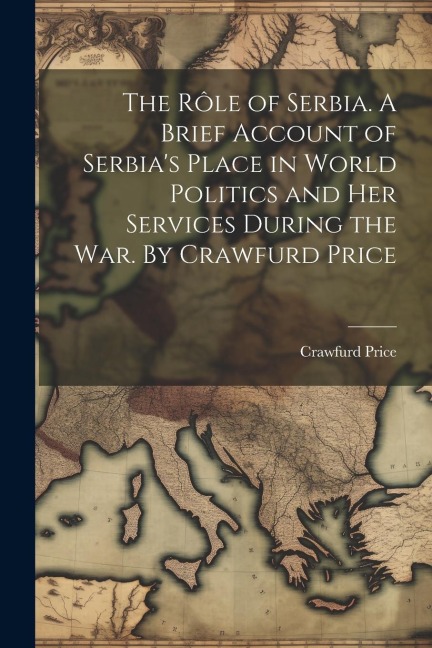 The rôle of Serbia. A Brief Account of Serbias Place in World Politics and her Services During the war. By Crawfurd Price