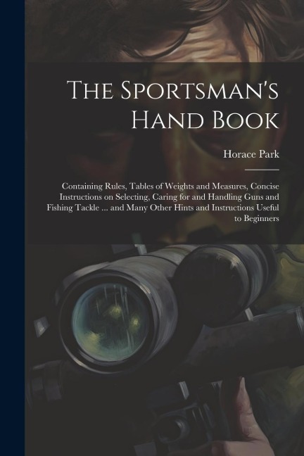 The Sportsmans Hand Book: Containing Rules, Tables of Weights and Measures, Concise Instructions on Selecting, Caring for and Handling Guns and