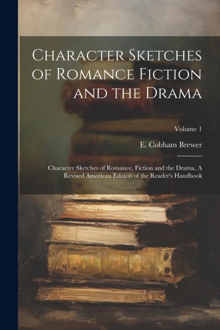 Character Sketches of Romance Fiction and the Drama: Character Sketches of Romance, Fiction and the Drama, A Revised American Edition of the Reader's