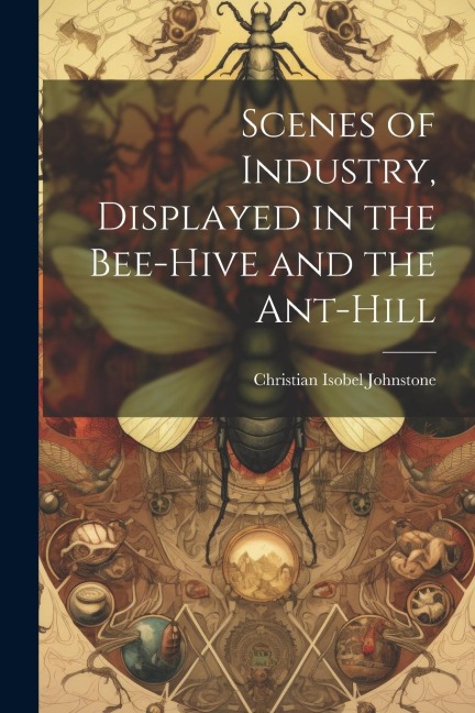 Scenes of Industry, Displayed in the Bee-Hive and the Ant-Hill