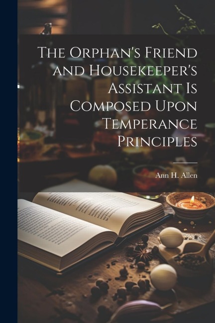 The Orphans Friend and Housekeepers Assistant is Composed Upon Temperance Principles