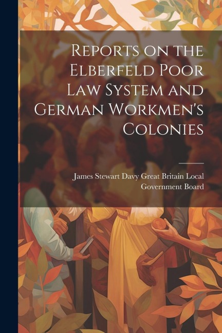 Reports on the Elberfeld Poor Law System and German Workmens Colonies