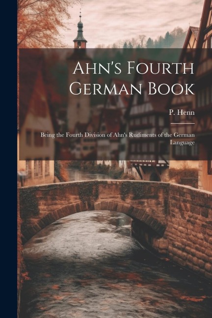 Ahn's Fourth German Book: Being the Fourth Division of Ahn's Rudiments of the German Language