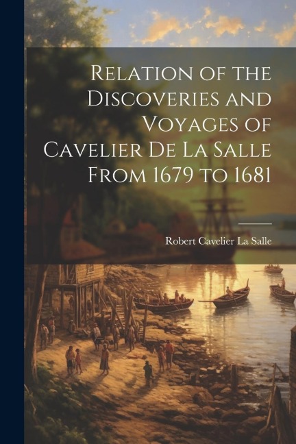 Relation of the Discoveries and Voyages of Cavelier de La Salle From 1679 to 1681
