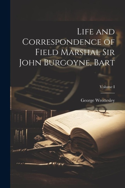 Life and Correspondence of Field Marshal Sir John Burgoyne, Bart; Volume I