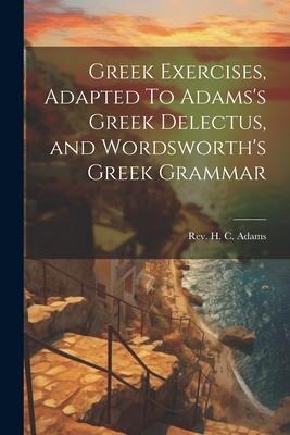 Greek Exercises, Adapted To Adamss Greek Delectus, and Wordsworths Greek Grammar