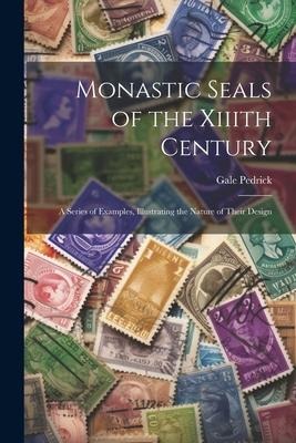 Monastic Seals of the Xiiith Century: A Series of Examples, Illustrating the Nature of Their Design