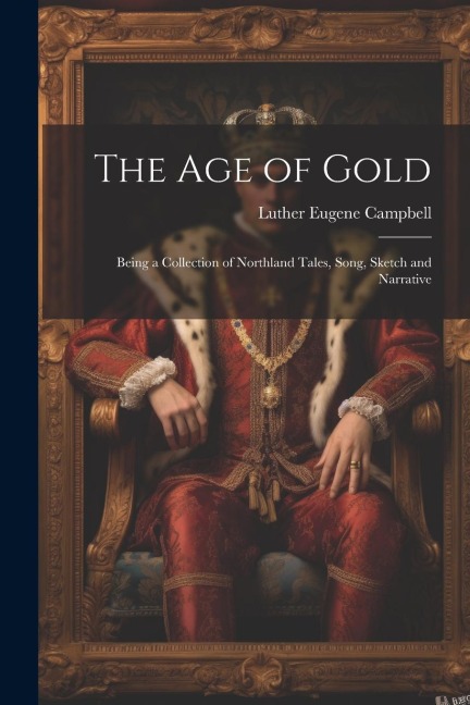 The Age of Gold: Being a Collection of Northland Tales, Song, Sketch and Narrative