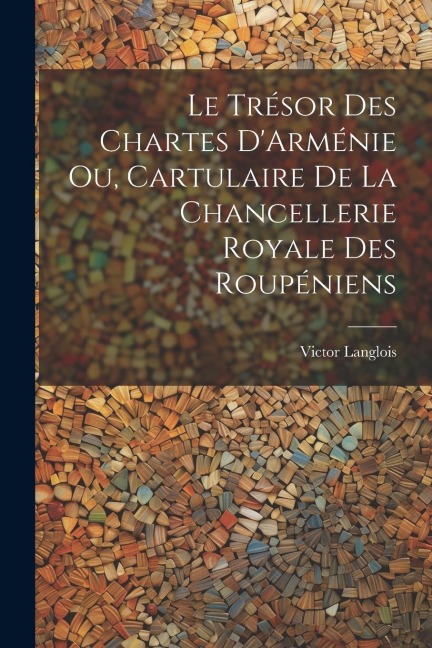 Le Trésor des Chartes DArménie ou, Cartulaire de la Chancellerie Royale des Roupéniens