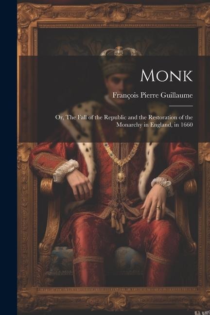 Monk: Or, The Fall of the Republic and the Restoration of the Monarchy in England, in 1660