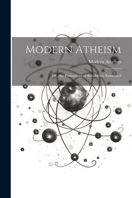 Modern Atheism; or, the Pretensions of Secularism Examined