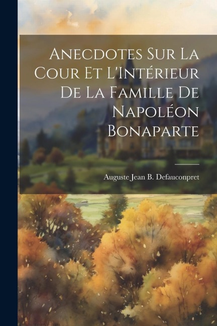Anecdotes sur La Cour et LIntérieur de la Famille de Napoléon Bonaparte