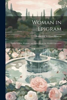 Woman in Epigram: Flashes of Wit, Wisdom, and Satire From the Worlds Literature