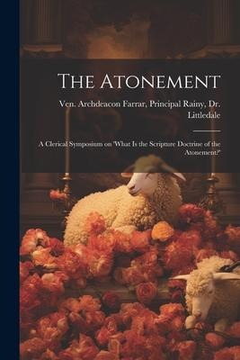 The Atonement: A Clerical Symposium on What is the Scripture Doctrine of the Atonement?