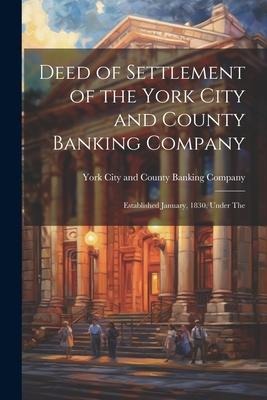 Deed of Settlement of the York City and County Banking Company: Established January, 1830, Under The