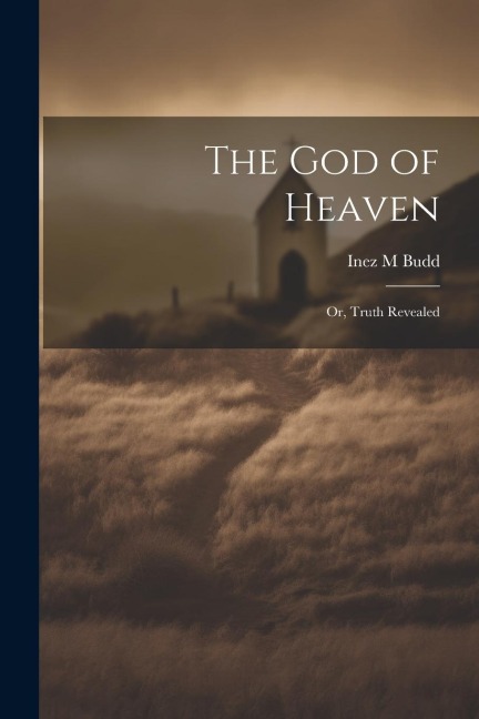 The God of Heaven: Or, Truth Revealed