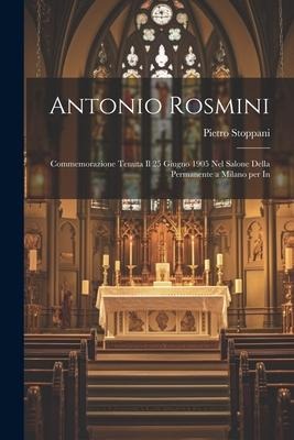 Antonio Rosmini: Commemorazione Tenuta il 25 Giugno 1905 nel Salone Della Permanente a Milano per In