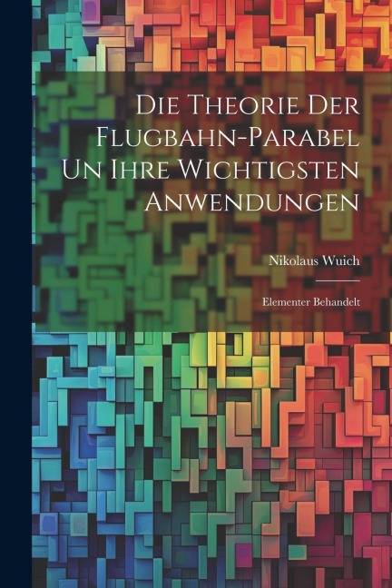 Die Theorie der Flugbahn-Parabel un Ihre Wichtigsten Anwendungen: Elementer Behandelt